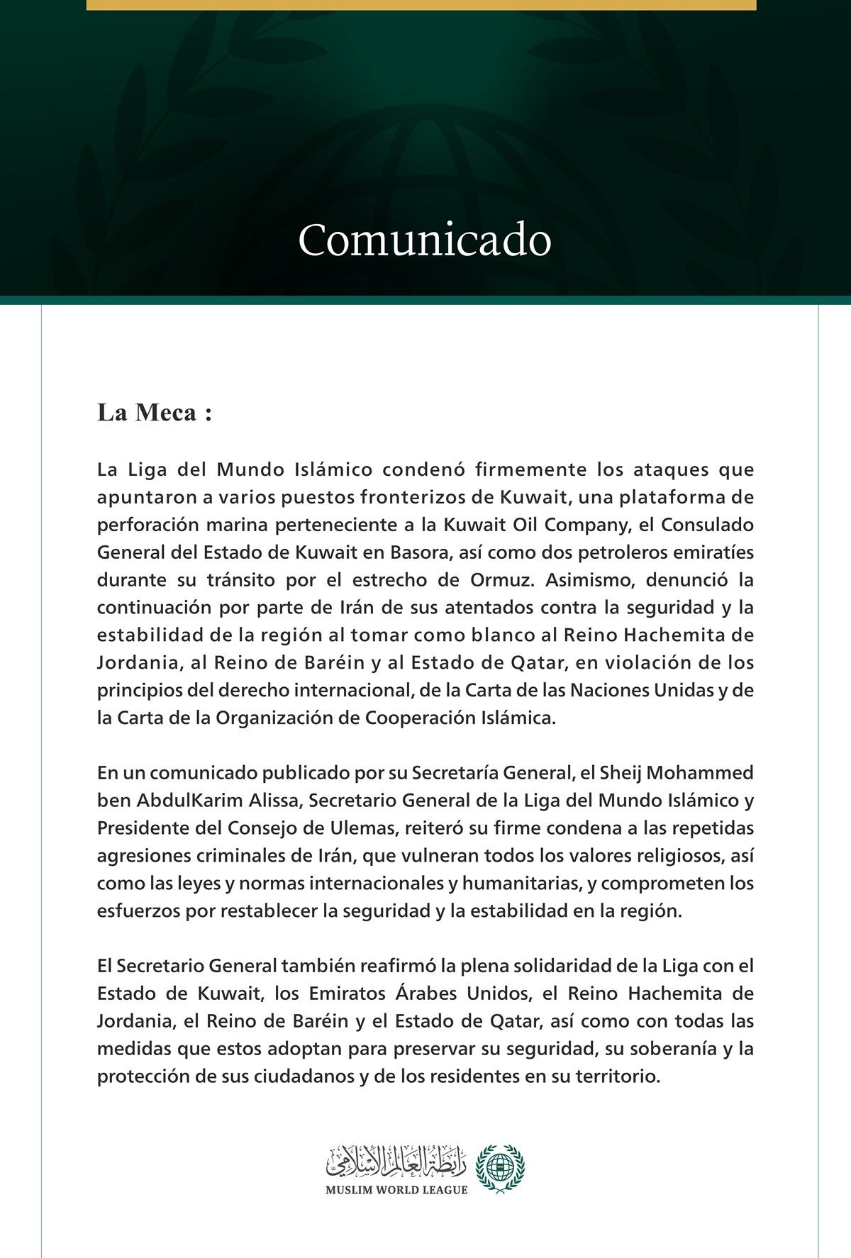 La Liga del Mundo Islámico condena los ataques que apuntaron a varios puestos fronterizos kuwaitíes, una plataforma de perforación marina, el consulado de Kuwait en Basora, dos petroleros emiratíes, así como la continuación por parte de Irán de sus ataques contra Jordania, Baréin y Qatar.