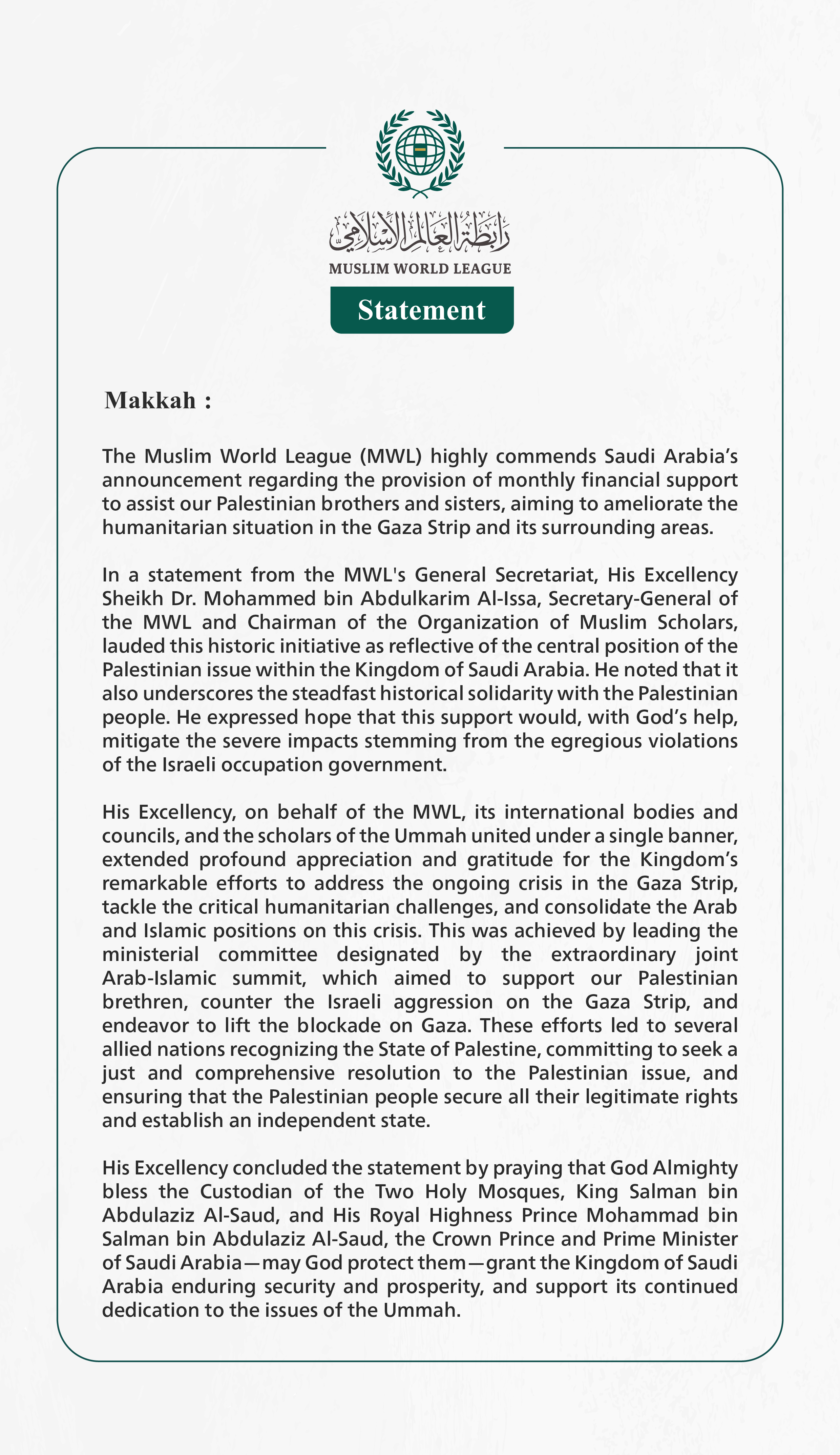 The Muslim World League (MWL) highly commends Saudi Arabia’s announcement regarding the provision of monthly financial support to assist our Palestinian brothers and sisters, aiming to ameliorate the humanitarian situation in the Gaza Strip.