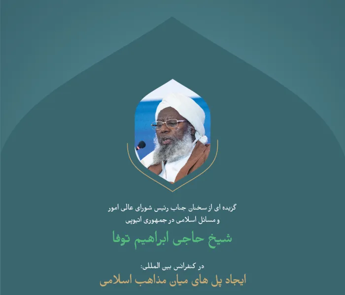 گزیده ای از سخنان جناب رئیس شورای عالی امور و مسائل اسلامی در جمهوری اتیوپی، شیخ حاجی ابراهیم توفا؛ طی کنفرانس بین المللی: " ایجاد پل های میان مذاهب اسلامی" :