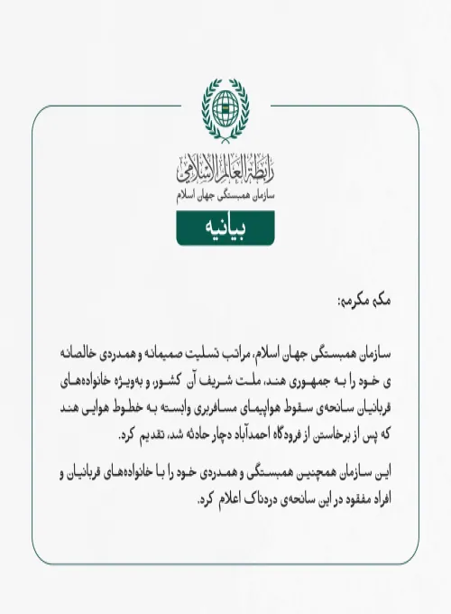 سازمان همبستگی جهان اسلام، مراتب تسلیت صمیمانه و همدردی خالصانه‌ی خود را به جمهوری هند، ملت شریف آن کشور، و به‌ویژه خانواده‌های قربانیان سانحه‌ی سقوط هواپیمای مسافربری وابسته به خطوط هوایی هند که پس از برخاستن از فرودگاه احمدآباد دچار حادثه شد، تقدیم کرد.