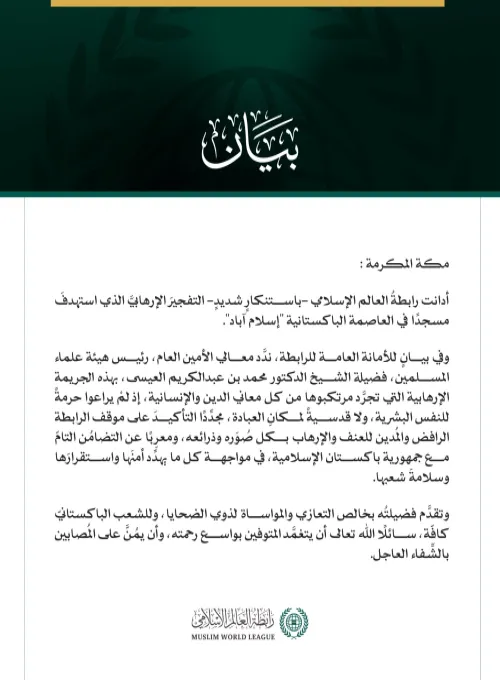 رابطةُ العالم الإسلامي تُدين التفجيرَ الإرهابيَّ الذي استهدفَ مسجدًا في إسلام آباد   مكة المكرمة: أدانت رابطةُ العالم الإسلامي -باستنكارٍ شديدٍ- التفجيرَ الإرهابيَّ الذي استهدفَ مسجدًا في العاصمة الباكستانية "إسلام آباد". وفي بيانٍ للأمانة العامة للرابطة، ندَّد معالي الأمين العام، رئيس هيئة علماء المسلمين، فضيلة الشيخ الدكتور محمد بن عبدالكريم العيسى، بهذه الجريمة الإرهابية التي تجرَّد مرتكبوها من كل معاني الدين والإنسانية، إذ لمْ يراعوا حرمةً للنفس البشرية، ولا قدسيةً لمكانِ العبادة، مجدِّدًا التأكيدَ على 