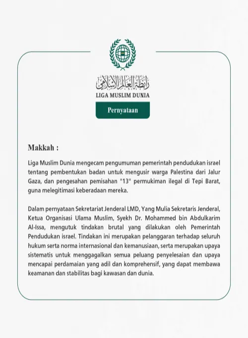Liga Muslim Dunia mengecam pengumuman pemerintah pendudukan israel tentang pembentukan badan untuk mengusir warga Palestina dari Jalur Gaza, dan pengesahan pemisahan "13" permukiman ilegal di Tepi Barat, guna melegitimasi keberadaan mereka.