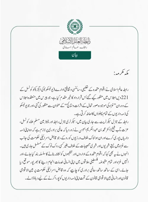 رابطہ عالم اسلامی نے اقوامِ متحدہ کے تعلیمی، سائنسی و ثقافتی ادارے (یونیسکو) کی ایگزیکٹو کونسل کے 221ویں اجلاس میں منظور کیے گئے اُس قرارداد کا خیر مقدم کیا ہے، جو پیرس میں منعقدہ اجلاس کے دوران  ” غزہ کی موجودہ صورتحال کے اثرات و نتائج“  کے عنوان سے منظور کی گئی