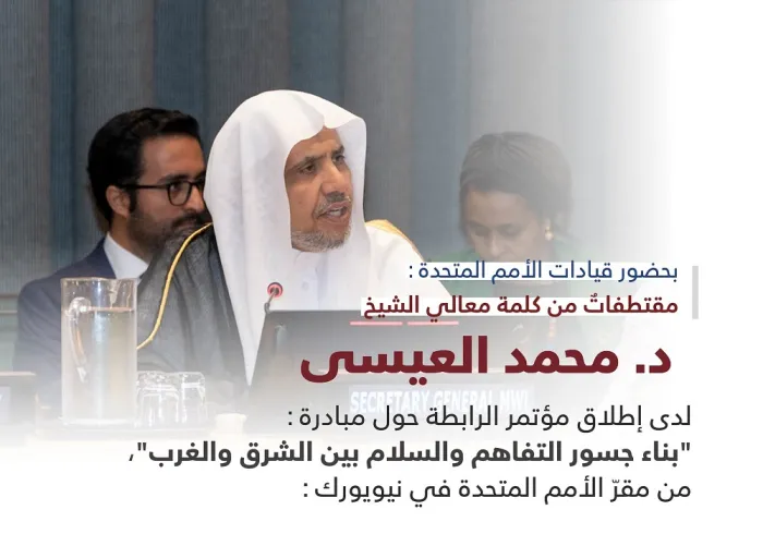 ‏مقتطفات من كلمة معالي الأمين العام لرابطة العالم الإسلامي رئيس هيئة علماء المسلمين الشيخ د. ⁧‫محمد العيسى‬⁩، لدى إطلاق مبادرة ⁧‫رابطة العالم الإسلامي‬⁩ لـ "بناء جسور التفاهم والسلام بين الشرق والغرب" من مقر الأمم المتحدة بنيويورك: