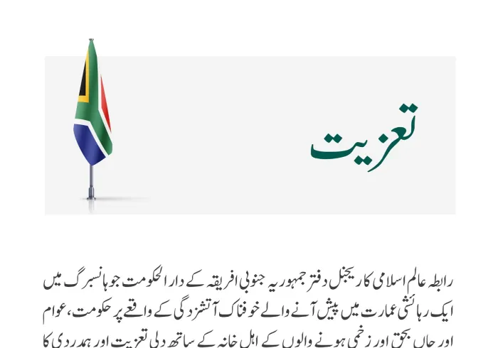 رابطہ عالم اسلامی کا ریجنل دفتر جمہوریہ جنوبی افریقہ کے دار الحکومت جوہانسبرگ میں ایک رہائشی عمارت میں پیش  آنے والے خوفناک آتشزدگی کے واقعے پر حکومت،عوام اور جاں بحق  اور زخمی ہونے والوں کے  اہل خانہ کے ساتھ دلی تعزیت اور ہمدردی کا اظہار کرتاہے