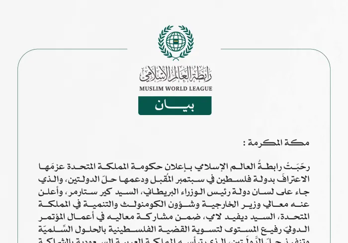 رابطةُ العالم الإسلامي تُرحِّبُ بإعلان بريطانيا عزمَها على الاعتراف بدولة فلسطين ودعم حلّ الدولتين  مكة المكرمة: رحّبَتْ رابطةُ العالم الإسلامي بإعلان حكومة المملكة المتحدة عزمَها الاعترافَ بدولة فلسطين في سبتمبر المُقبل ودعمها حلّ الدولتين، والذي جاء على لسان دولة رئيس الوزراء البريطاني، السيد كير ستارمر، وأعلن عنه معالي وزير الخارجية وشؤون الكومنولث والتنمية في المملكة المتحدة، السيد ديفيد لامي، ضمن مشاركة معاليه في أعمال المؤتمر الدوليّ رفيع المستوى لتسوية القضية الفلسطينية بالحلول السِّلميّة وتنفيذ حلّ 