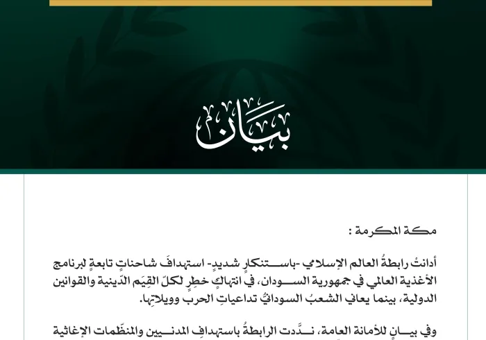 رابطةُ العالم الإسلامي تُدِين استهدافَ شاحنات برنامج الأغذية العالمي في السودان  مكة المكرمة: أدانتْ رابطةُ العالم الإسلامي -باستنكارٍ شديدٍ- استهدافَ شاحناتٍ تابعةٍ لبرنامج الأغذية العالمي في جمهورية السودان، في انتهاكٍ خطِرٍ لكلّ القِيَم الدّينية والقوانين الدولية، بينما يعاني الشعبُ السودانيُّ تداعياتِ الحرب وويلاتِها. وفي بيانٍ للأمانة العامة، ندَّدت الرابطةُ باستهدافِ المدنيين والمنظّمات الإغاثية والعاملين فيها، مؤكِّدةً ضرورةَ الامتثال للقوانين الدولية ذات الصلة، ومضامين "إعلان جدة" بشأن حماية المدنيي