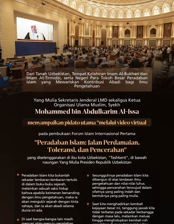 Kutipan dari pidato utama "melalui tayangan video" yang disampaikan oleh Yang Mulia Sekretaris Jenderal LMD sekaligus Ketua Organisasi Ulama Muslim, Syekh Dr. Mohammed Al-Issa , pada pembukaan Forum Islam Internasional Pertama "Peradaban Islam: Jalan Perdamaian, Toleransi, dan Pencerahan", yang diselenggarakan di ibu kota Uzbekistan, "Tashkent", di bawah naungan Yang Mulia Presiden Republik Uzbekistan: