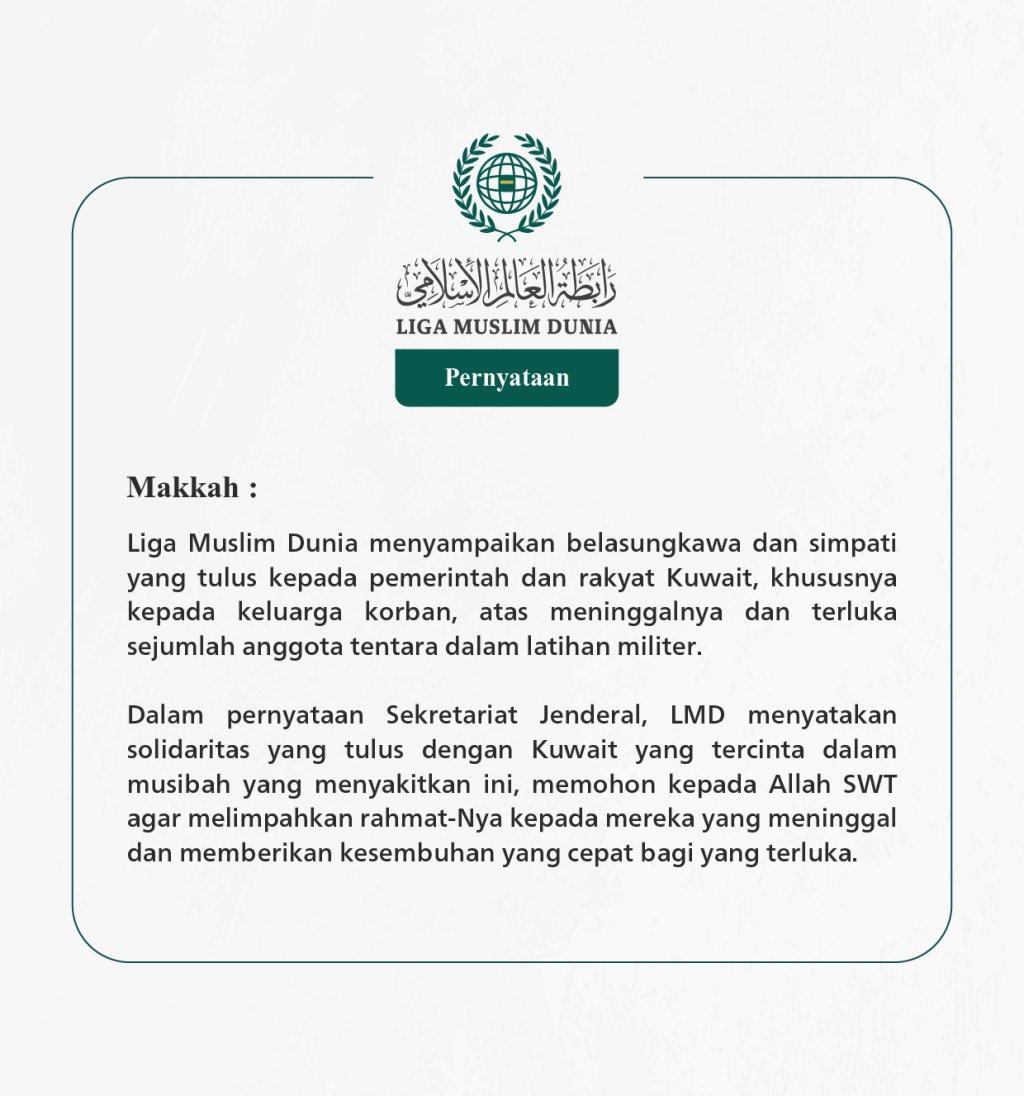 Liga Muslim Dunia menyampaikan belasungkawa dan simpati yang tulus kepada pemerintah dan rakyat Kuwait, khususnya kepada keluarga korban, atas meninggalnya dan terluka sejumlah anggota tentara dalam latihan militer.